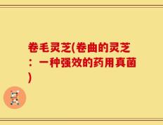 卷毛灵芝(卷曲的灵芝：一种强效的药用真菌)