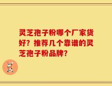 灵芝孢子粉哪个厂家货好？推荐几个靠谱的灵芝孢子粉品牌？