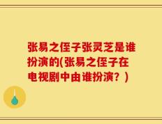张易之侄子张灵芝是谁扮演的(张易之侄子在电视剧中由谁扮演？)