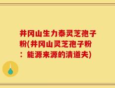 井冈山生力泰灵芝孢子粉(井冈山灵芝孢子粉：能源来源的清道夫)