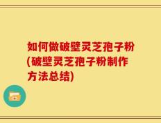 如何做破壁灵芝孢子粉(破壁灵芝孢子粉制作方法总结)