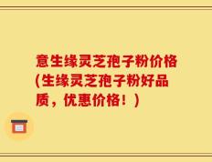 意生缘灵芝孢子粉价格(生缘灵芝孢子粉好品质，优惠价格！)