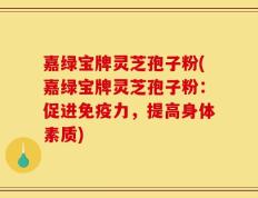 嘉绿宝牌灵芝孢子粉(嘉绿宝牌灵芝孢子粉：促进免疫力，提高身体素质)