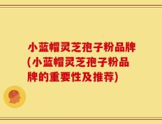 小蓝帽灵芝孢子粉品牌(小蓝帽灵芝孢子粉品牌的重要性及推荐)