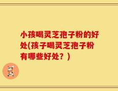 小孩喝灵芝孢子粉的好处(孩子喝灵芝孢子粉有哪些好处？)