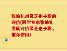 张伯礼对灵芝孢子粉的评价(医学专家张伯礼高度评价灵芝孢子粉，推荐使用)
