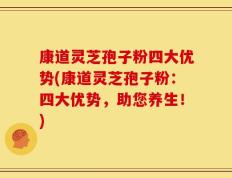 康道灵芝孢子粉四大优势(康道灵芝孢子粉：四大优势，助您养生！)