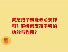 灵芝孢子粉能养心安神吗？解析灵芝孢子粉的功效与作用？