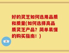 好的灵芝如何选用品质和质量(如何选择高品质灵芝产品？简单易懂的购买指南！)