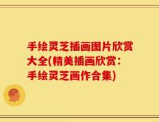 手绘灵芝插画图片欣赏大全(精美插画欣赏：手绘灵芝画作合集)