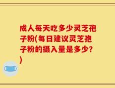 成人每天吃多少灵芝孢子粉(每日建议灵芝孢子粉的摄入量是多少？)