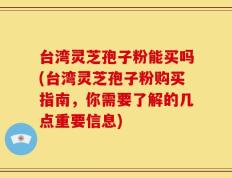 台湾灵芝孢子粉能买吗(台湾灵芝孢子粉购买指南，你需要了解的几点重要信息)