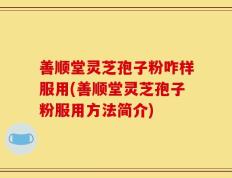 善顺堂灵芝孢子粉咋样服用(善顺堂灵芝孢子粉服用方法简介)
