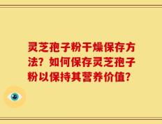 灵芝孢子粉干燥保存方法？如何保存灵芝孢子粉以保持其营养价值？