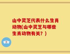 山中灵芝代表什么生肖动物(山中灵芝与哪些生肖动物有关？)