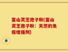 富山灵芝孢子粉(富山灵芝孢子粉：天然的免疫增强剂)