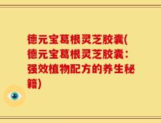 德元宝葛根灵芝胶囊(德元宝葛根灵芝胶囊：强效植物配方的养生秘籍)