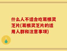 什么人不适合吃葛根灵芝片(葛根灵芝片的适用人群和注意事项)