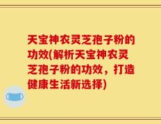 天宝神农灵芝孢子粉的功效(解析天宝神农灵芝孢子粉的功效，打造健康生活新选择)
