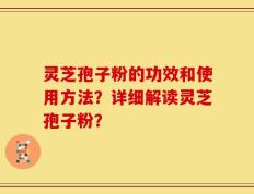 灵芝孢子粉的功效和使用方法？详细解读灵芝孢子粉？