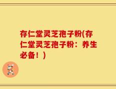 存仁堂灵芝孢子粉(存仁堂灵芝孢子粉：养生必备！)