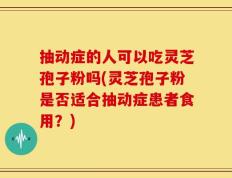 抽动症的人可以吃灵芝孢子粉吗(灵芝孢子粉是否适合抽动症患者食用？)