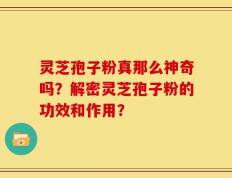 灵芝孢子粉真那么神奇吗？解密灵芝孢子粉的功效和作用？