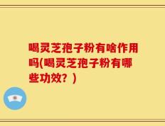 喝灵芝孢子粉有啥作用吗(喝灵芝孢子粉有哪些功效？)