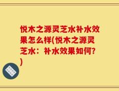 悦木之源灵芝水补水效果怎么样(悦木之源灵芝水：补水效果如何？)