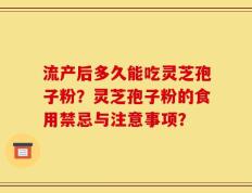 流产后多久能吃灵芝孢子粉？灵芝孢子粉的食用禁忌与注意事项？