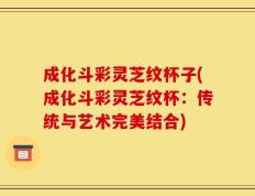 成化斗彩灵芝纹杯子(成化斗彩灵芝纹杯：传统与艺术完美结合)