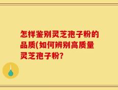怎样鉴别灵芝孢子粉的品质(如何辨别高质量灵芝孢子粉？