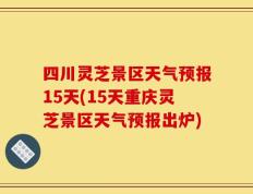 四川灵芝景区天气预报15天(15天重庆灵芝景区天气预报出炉)