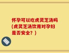 怀孕可以吃虎灵芝汤吗(虎灵芝汤饮用对孕妇是否安全？)
