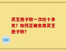 灵芝孢子粉一次吃十多克？如何正确食用灵芝孢子粉？