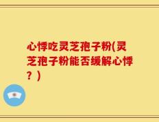 心悸吃灵芝孢子粉(灵芝孢子粉能否缓解心悸？)