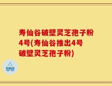 寿仙谷破壁灵芝孢子粉4号(寿仙谷推出4号破壁灵芝孢子粉)