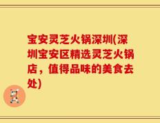 宝安灵芝火锅深圳(深圳宝安区精选灵芝火锅店，值得品味的美食去处)