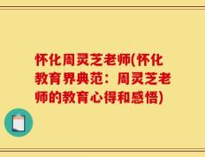 怀化周灵芝老师(怀化教育界典范：周灵芝老师的教育心得和感悟)