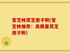 宝芝林灵芝孢子粉(宝芝林推荐：高质量灵芝孢子粉)
