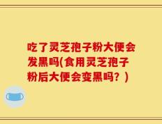 吃了灵芝孢子粉大便会发黑吗(食用灵芝孢子粉后大便会变黑吗？)