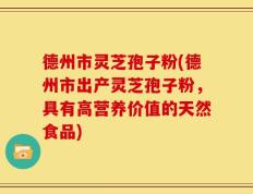 德州市灵芝孢子粉(德州市出产灵芝孢子粉，具有高营养价值的天然食品)