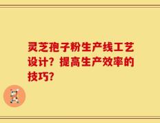 灵芝孢子粉生产线工艺设计？提高生产效率的技巧？