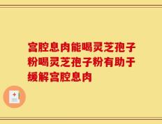 宫腔息肉能喝灵芝孢子粉喝灵芝孢子粉有助于缓解宫腔息肉