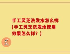 手工灵芝洗发水怎么样(手工灵芝洗发水使用效果怎么样？)