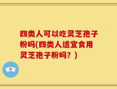 四类人可以吃灵芝孢子粉吗(四类人适宜食用灵芝孢子粉吗？)