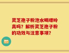 灵芝孢子粉泡水喝嘌呤高吗？解析灵芝孢子粉的功效与注意事项？