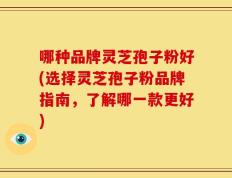 哪种品牌灵芝孢子粉好(选择灵芝孢子粉品牌指南，了解哪一款更好)