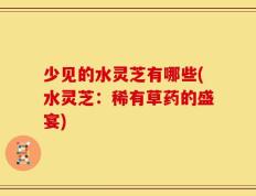 少见的水灵芝有哪些(水灵芝：稀有草药的盛宴)