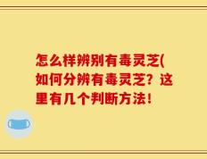 怎么样辨别有毒灵芝(如何分辨有毒灵芝？这里有几个判断方法！